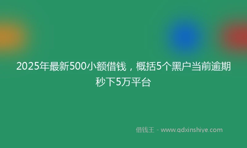 2025年最新500小额借钱，概括5个黑户当前逾期秒下5万平台