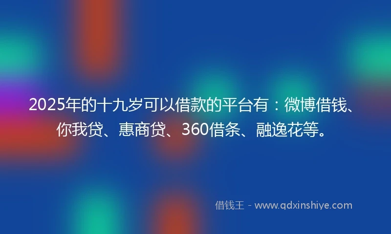 2025年的十九岁可以借款的平台有：微博借钱、你我贷、惠商贷、360借条、融逸花等。
