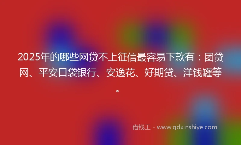 2025年的哪些网贷不上征信最容易下款有：团贷网、平安口袋银行、安逸花、好期贷、洋钱罐等。