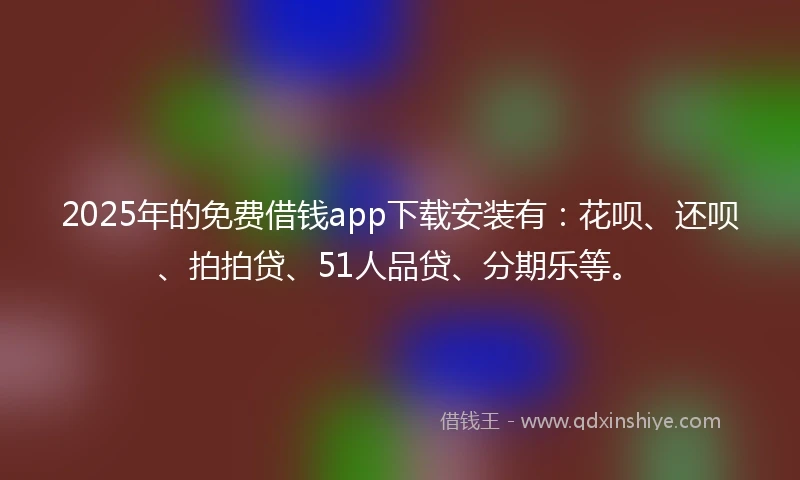 2025年的免费借钱app下载安装有：花呗、还呗、拍拍贷、51人品贷、分期乐等。