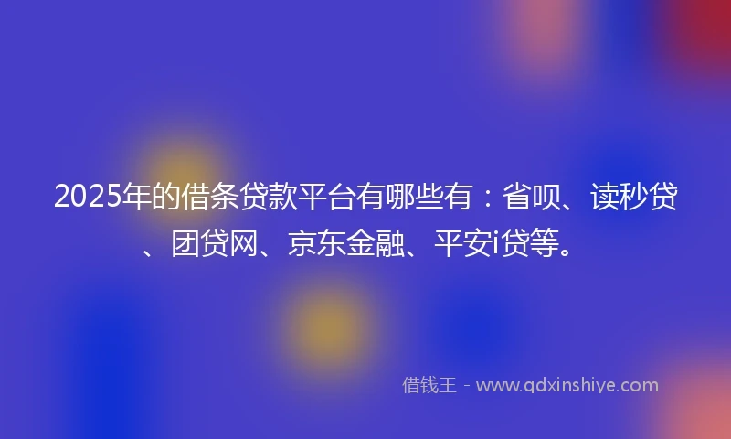 2025年的借条贷款平台有哪些有：省呗、读秒贷、团贷网、京东金融、平安i贷等。