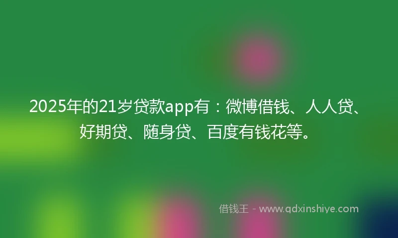 2025年的21岁贷款app有：微博借钱、人人贷、好期贷、随身贷、百度有钱花等。