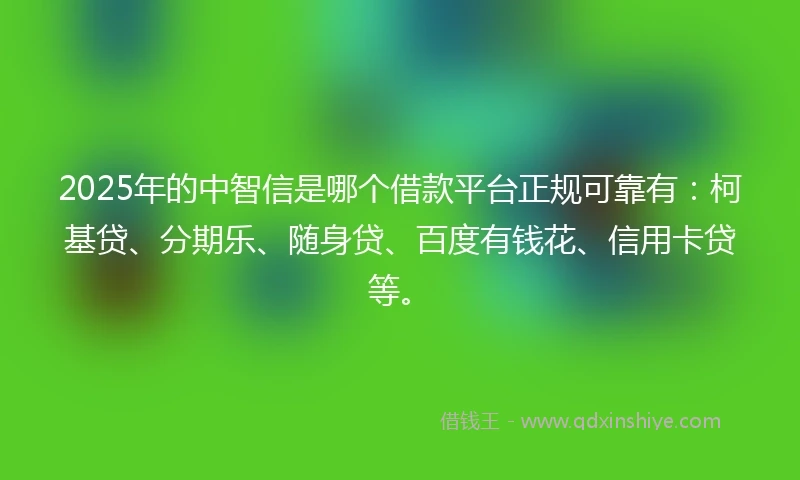 2025年的中智信是哪个借款平台正规可靠有：柯基贷、分期乐、随身贷、百度有钱花、信用卡贷等。
