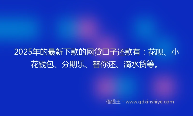 2025年的最新下款的网贷口子还款有：花呗、小花钱包、分期乐、替你还、滴水贷等。