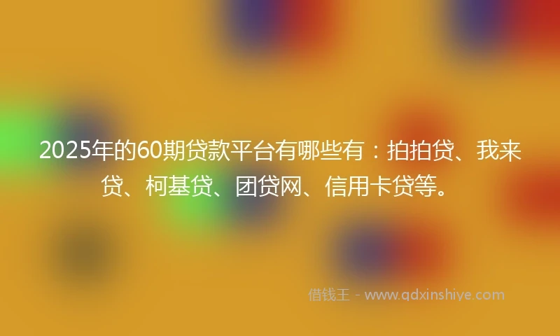 2025年的60期贷款平台有哪些有：拍拍贷、我来贷、柯基贷、团贷网、信用卡贷等。