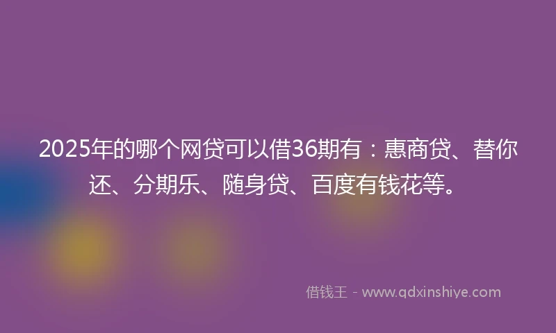 2025年的哪个网贷可以借36期有：惠商贷、替你还、分期乐、随身贷、百度有钱花等。