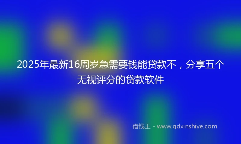 2025年最新16周岁急需要钱能贷款不，分享五个无视评分的贷款软件