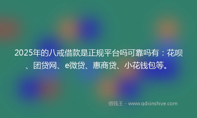 2025年的八戒借款是正规平台吗可靠吗有：花呗、团贷网、e微贷、惠商贷、小花钱包等。
