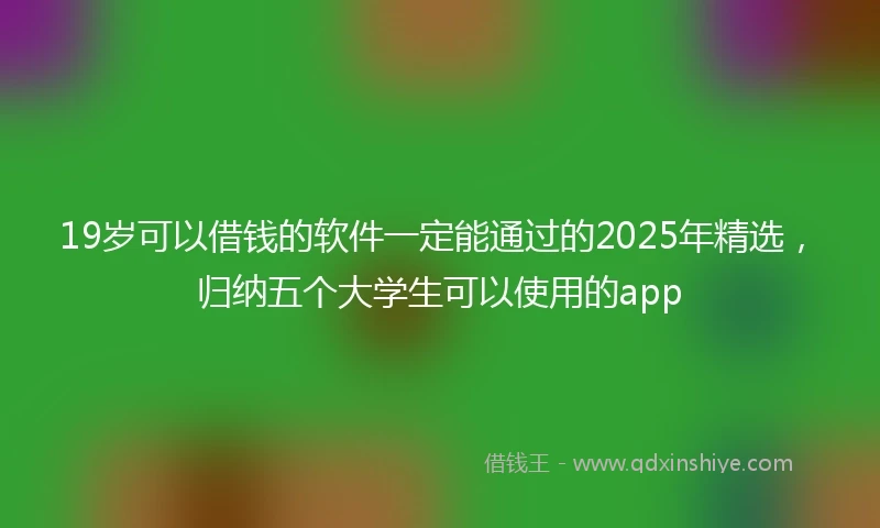 19岁可以借钱的软件一定能通过的2025年精选，归纳五个大学生可以使用的app