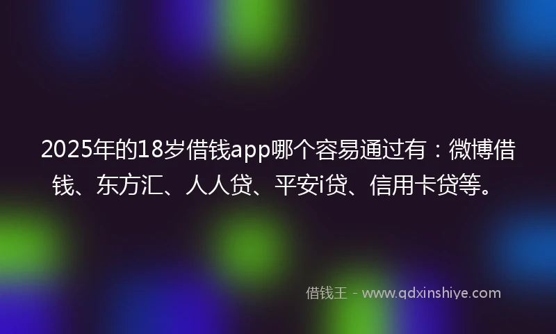 2025年的18岁借钱app哪个容易通过有：微博借钱、东方汇、人人贷、平安i贷、信用卡贷等。