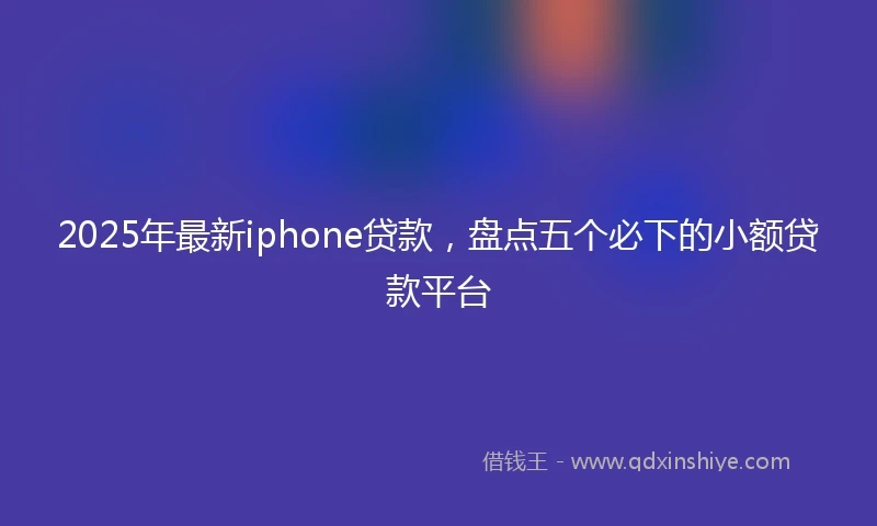 2025年最新iphone贷款，盘点五个必下的小额贷款平台