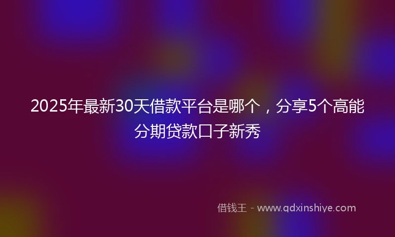 2025年最新30天借款平台是哪个，分享5个高能分期贷款口子新秀