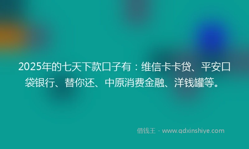 2025年的七天下款口子有：维信卡卡贷、平安口袋银行、替你还、中原消费金融、洋钱罐等。