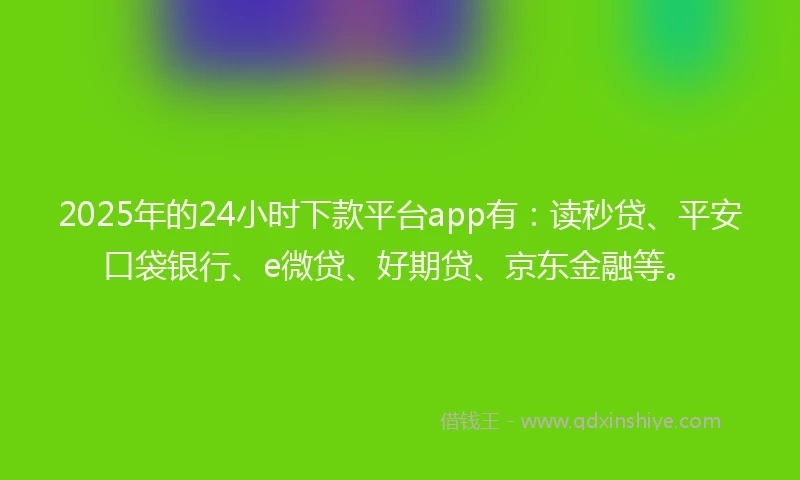2025年的24小时下款平台app有：读秒贷、平安口袋银行、e微贷、好期贷、京东金融等。