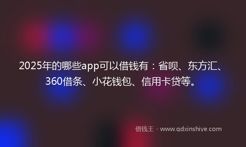 2025年的哪些app可以借钱有：省呗、东方汇、360借条、小花钱包、信用卡贷等。