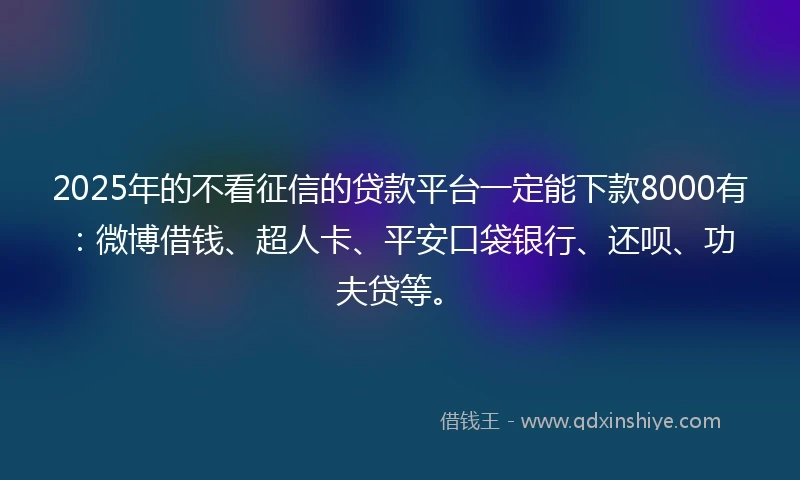 2025年的不看征信的贷款平台一定能下款8000有：微博借钱、超人卡、平安口袋银行、还呗、功夫贷等。
