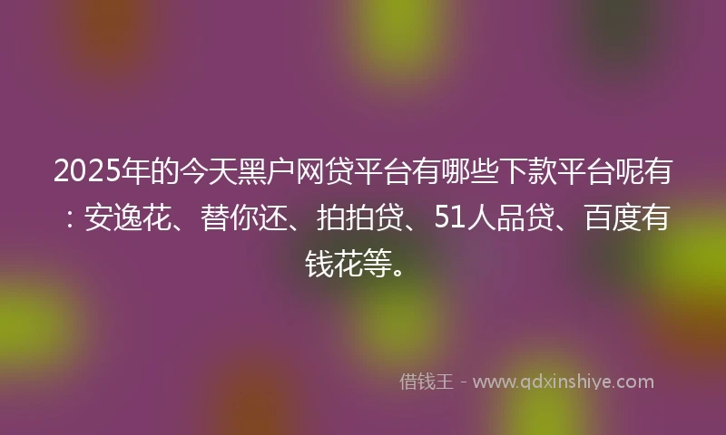 2025年的今天黑户网贷平台有哪些下款平台呢有：安逸花、替你还、拍拍贷、51人品贷、百度有钱花等。