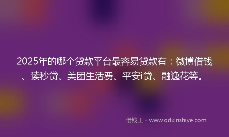 2025年的哪个贷款平台最容易贷款有：微博借钱、读秒贷、美团生活费、平安i贷、融逸花等。