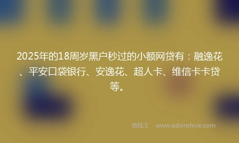2025年的18周岁黑户秒过的小额网贷有：融逸花、平安口袋银行、安逸花、超人卡、维信卡卡贷等。