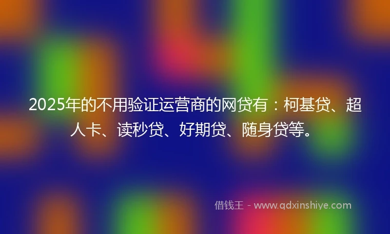 2025年的不用验证运营商的网贷有：柯基贷、超人卡、读秒贷、好期贷、随身贷等。