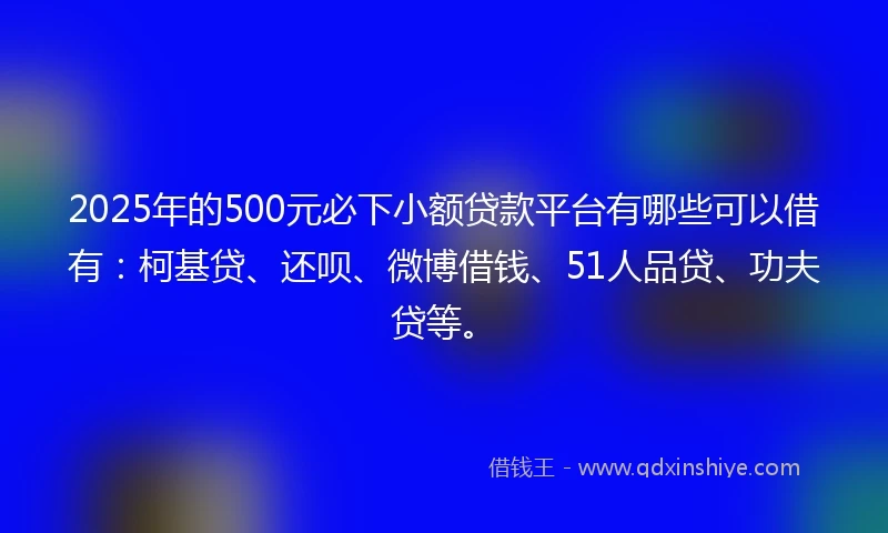 2025年的500元必下小额贷款平台有哪些可以借有：柯基贷、还呗、微博借钱、51人品贷、功夫贷等。