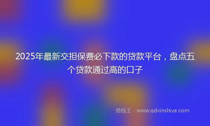 2025年最新交担保费必下款的贷款平台，盘点五个贷款通过高的口子