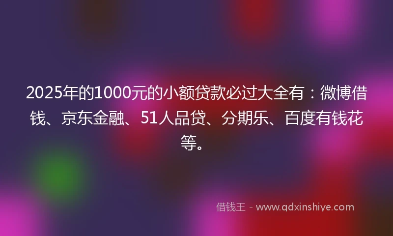 2025年的1000元的小额贷款必过大全有：微博借钱、京东金融、51人品贷、分期乐、百度有钱花等。