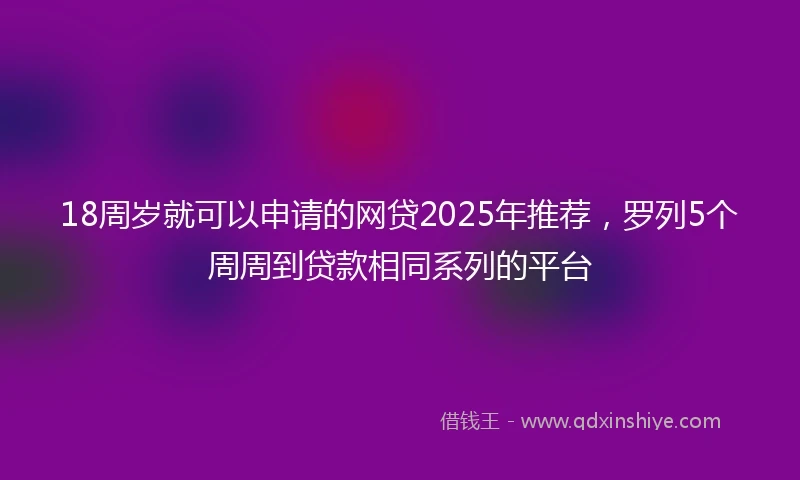 18周岁就可以申请的网贷2025年推荐，罗列5个周周到贷款相同系列的平台