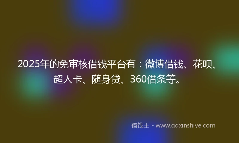 2025年的免审核借钱平台有：微博借钱、花呗、超人卡、随身贷、360借条等。