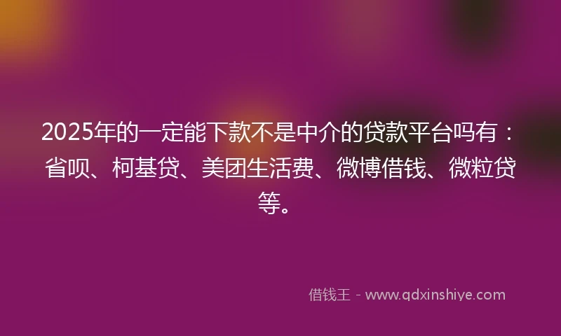 2025年的一定能下款不是中介的贷款平台吗有：省呗、柯基贷、美团生活费、微博借钱、微粒贷等。