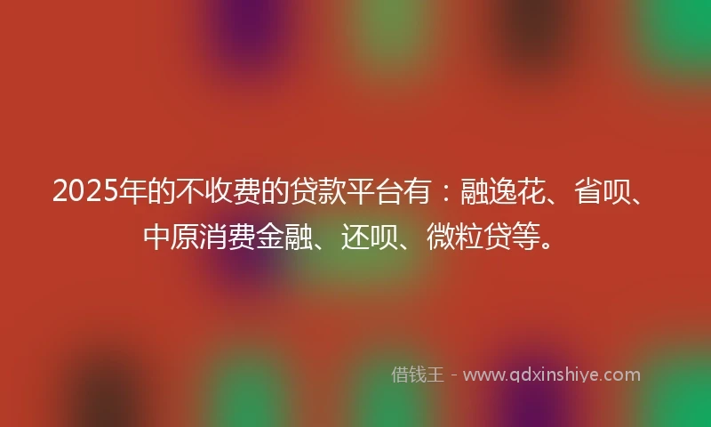 2025年的不收费的贷款平台有：融逸花、省呗、中原消费金融、还呗、微粒贷等。