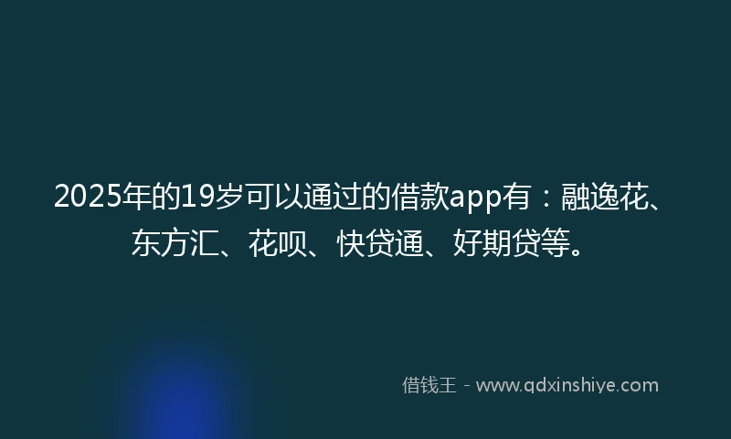 2025年的19岁可以通过的借款app有：融逸花、东方汇、花呗、快贷通、好期贷等。