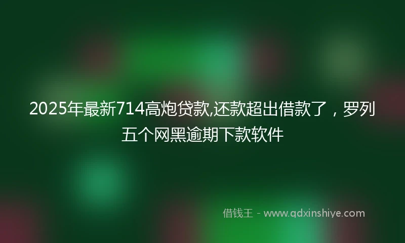 2025年最新714高炮贷款,还款超出借款了，罗列五个网黑逾期下款软件