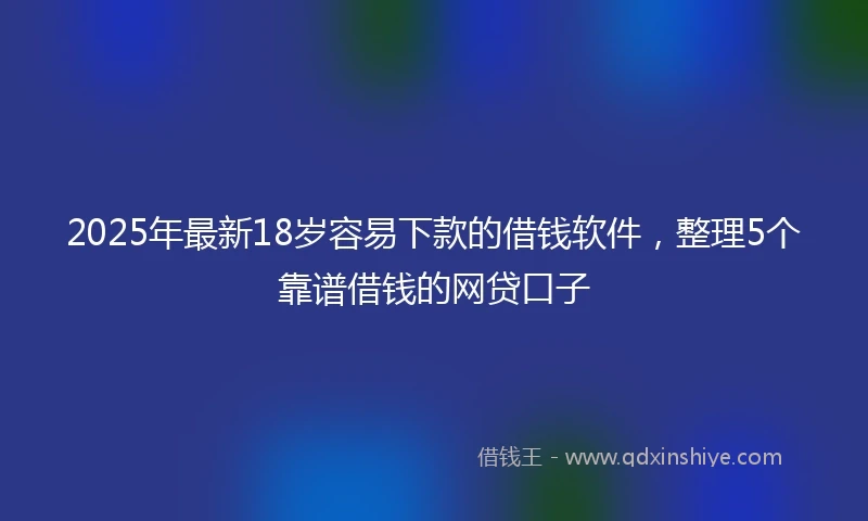 2025年最新18岁容易下款的借钱软件，整理5个靠谱借钱的网贷口子