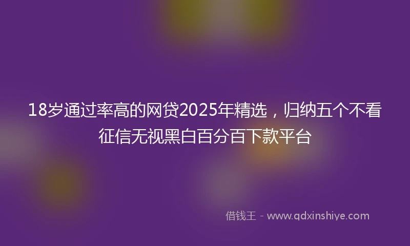 18岁通过率高的网贷2025年精选，归纳五个不看征信无视黑白百分百下款平台
