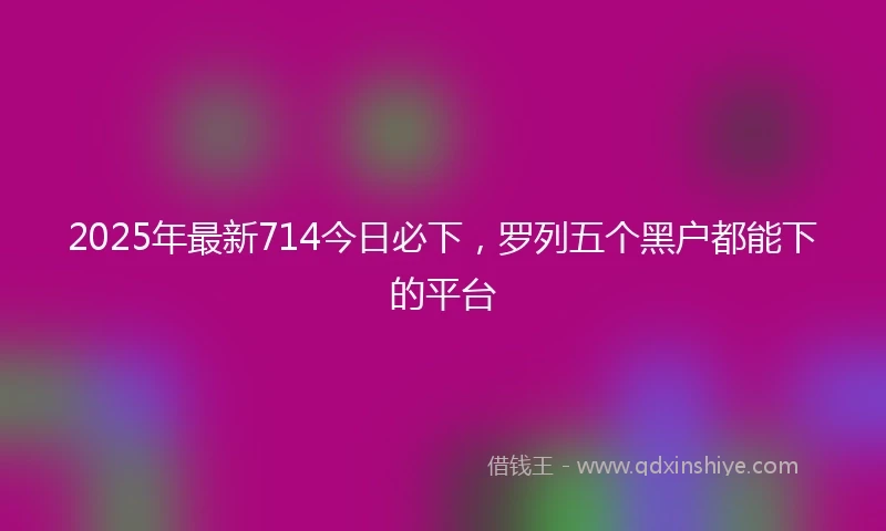 2025年最新714今日必下，罗列五个黑户都能下的平台
