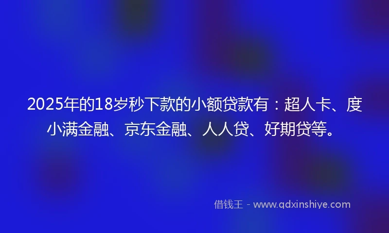 2025年的18岁秒下款的小额贷款有：超人卡、度小满金融、京东金融、人人贷、好期贷等。