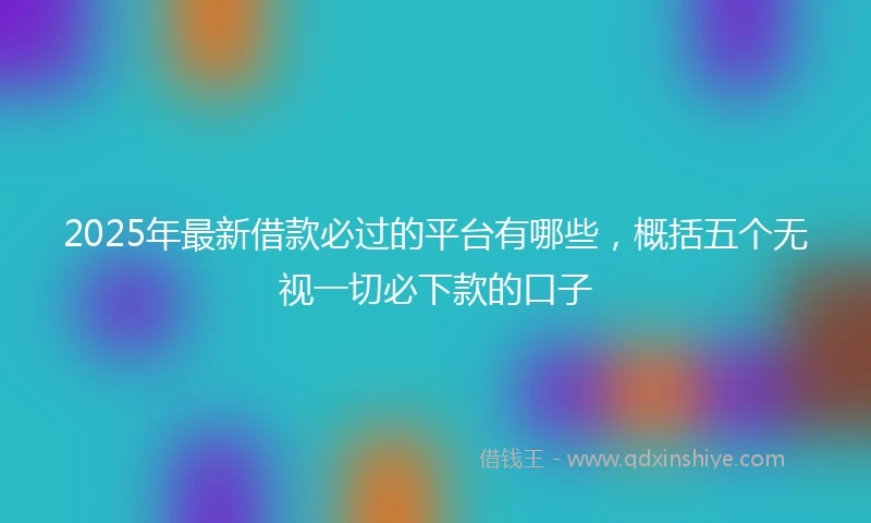 2025年最新借款必过的平台有哪些，概括五个无视一切必下款的口子