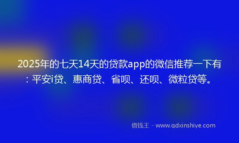 2025年的七天14天的贷款app的微信推荐一下有：平安i贷、惠商贷、省呗、还呗、微粒贷等。