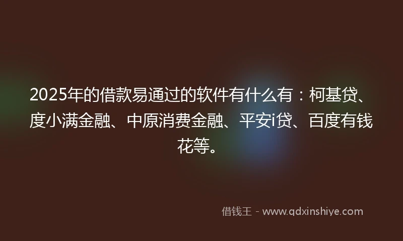 2025年的借款易通过的软件有什么有：柯基贷、度小满金融、中原消费金融、平安i贷、百度有钱花等。