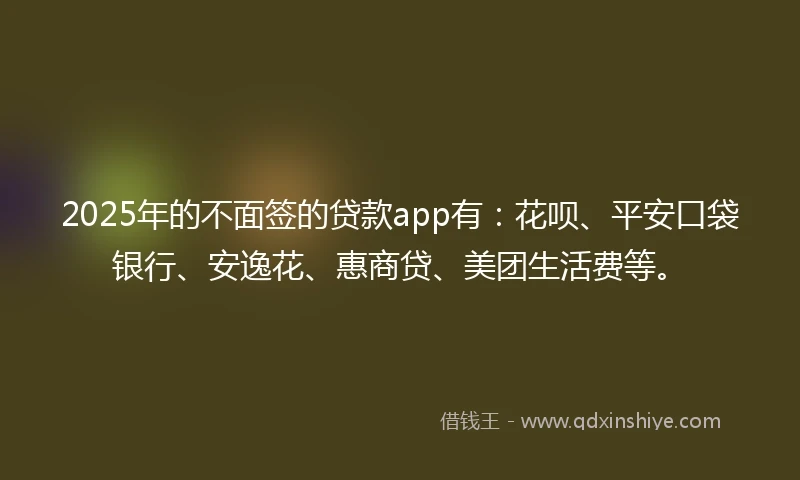 2025年的不面签的贷款app有：花呗、平安口袋银行、安逸花、惠商贷、美团生活费等。