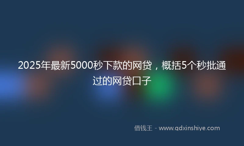 2025年最新5000秒下款的网贷，概括5个秒批通过的网贷口子