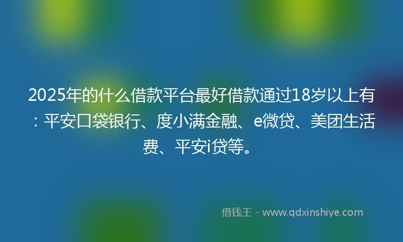 2025年的什么借款平台最好借款通过18岁以上有：平安口袋银行、度小满金融、e微贷、美团生活费、平安i贷等。