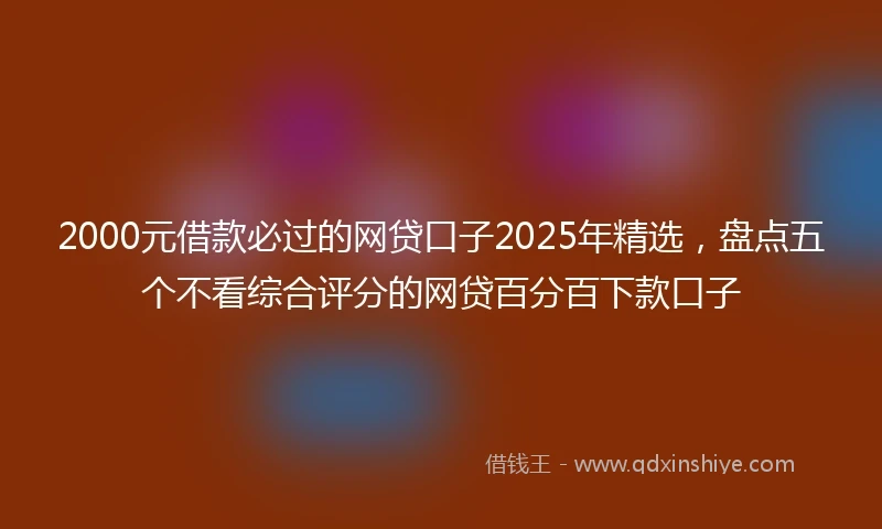 2000元借款必过的网贷口子2025年精选，盘点五个不看综合评分的网贷百分百下款口子
