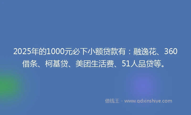 2025年的1000元必下小额贷款有：融逸花、360借条、柯基贷、美团生活费、51人品贷等。