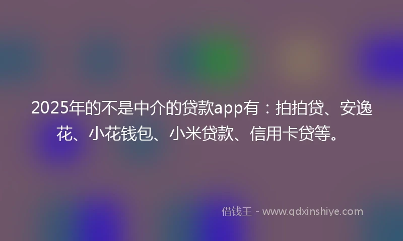 2025年的不是中介的贷款app有：拍拍贷、安逸花、小花钱包、小米贷款、信用卡贷等。