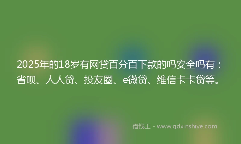 2025年的18岁有网贷百分百下款的吗安全吗有：省呗、人人贷、投友圈、e微贷、维信卡卡贷等。