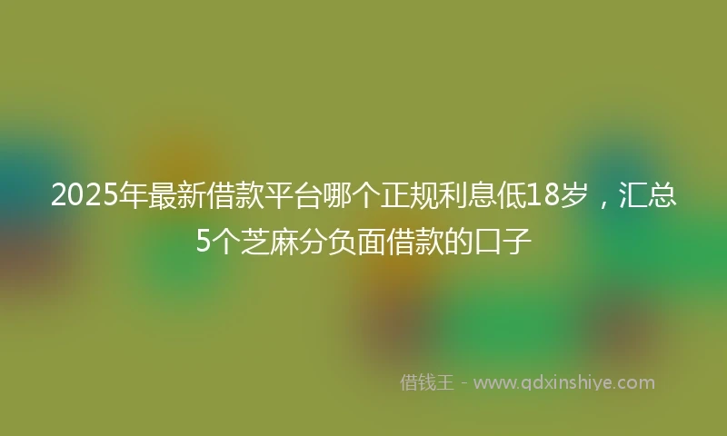 2025年最新借款平台哪个正规利息低18岁，汇总5个芝麻分负面借款的口子