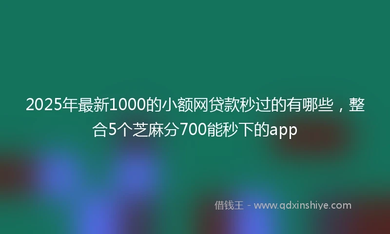 2025年最新1000的小额网贷款秒过的有哪些，整合5个芝麻分700能秒下的app