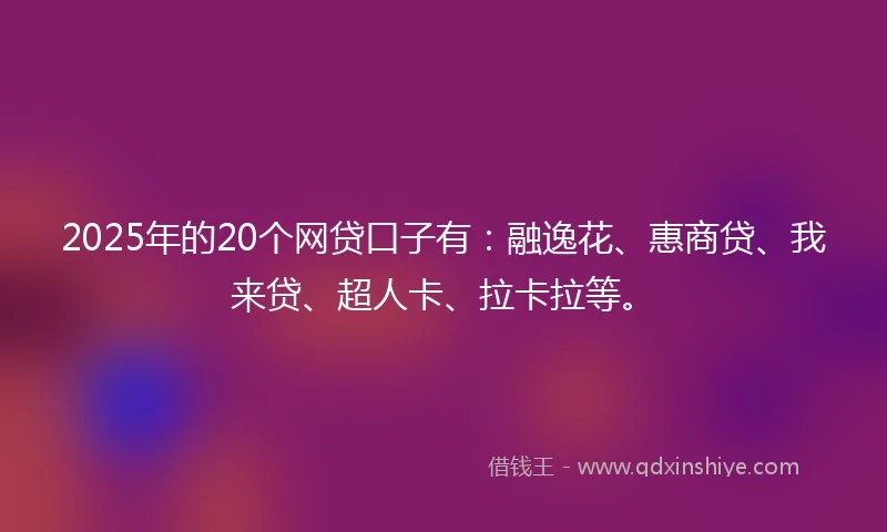 2025年的20个网贷口子有：融逸花、惠商贷、我来贷、超人卡、拉卡拉等。